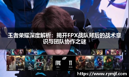 王者荣耀深度解析：揭开FPX战队背后的战术意识与团队协作之谜